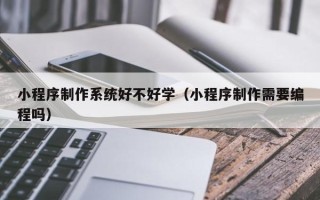 六盘水小程序制作系统好不好学（小程序制作需要编程吗）