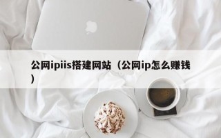 六盘水公网ipiis搭建网站（公网ip怎么赚钱）