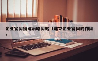 六盘水企业官网搭建策略网站（建立企业官网的作用）