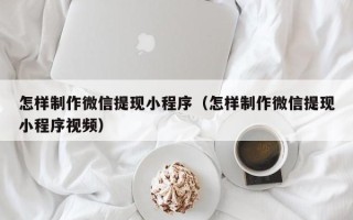 六盘水怎样制作微信提现小程序（怎样制作微信提现小程序视频）