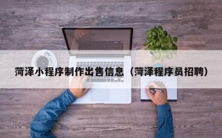 六盘水菏泽小程序制作出售信息（菏泽程序员招聘）