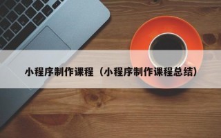 六盘水小程序制作课程（小程序制作课程总结）