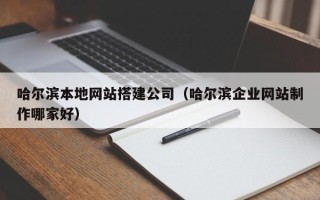 六盘水哈尔滨本地网站搭建公司（哈尔滨企业网站制作哪家好）