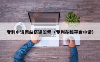 六盘水专利申请网站搭建流程（专利在线平台申请）