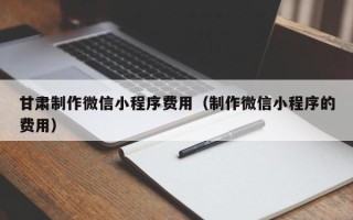 六盘水甘肃制作微信小程序费用（制作微信小程序的费用）