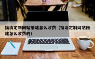 六盘水福清定制网站搭建怎么收费（福清定制网站搭建怎么收费的）