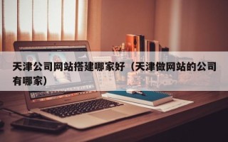六盘水天津公司网站搭建哪家好（天津做网站的公司有哪家）