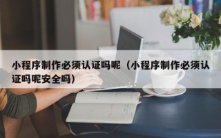 六盘水小程序制作必须认证吗呢（小程序制作必须认证吗呢安全吗）