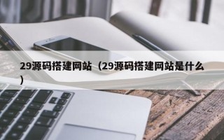 六盘水29源码搭建网站（29源码搭建网站是什么）