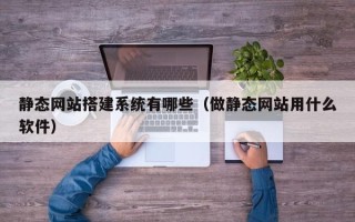 六盘水静态网站搭建系统有哪些（做静态网站用什么软件）
