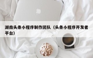六盘水湖南头条小程序制作团队（头条小程序开发者平台）