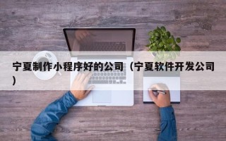六盘水宁夏制作小程序好的公司（宁夏软件开发公司）