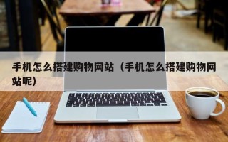 六盘水手机怎么搭建购物网站（手机怎么搭建购物网站呢）