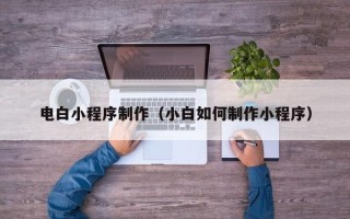 六盘水电白小程序制作（小白如何制作小程序）