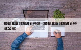 六盘水顺德企业网站设计搭建（顺德企业网站设计搭建公司）