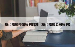 六盘水厦门婚庆搭建招聘网站（厦门婚庆公司招聘）