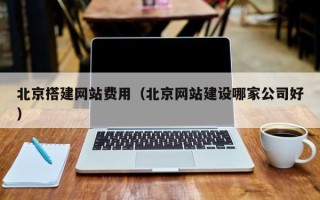 六盘水北京搭建网站费用（北京网站建设哪家公司好）