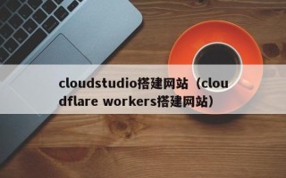六盘水cloudstudio搭建网站（cloudflare workers搭建网站）