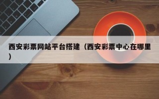 六盘水西安彩票网站平台搭建（西安彩票中心在哪里）
