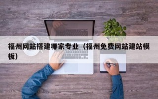 六盘水福州网站搭建哪家专业（福州免费网站建站模板）
