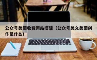 六盘水公众号美图收费网站搭建（公众号美文美图创作是什么）