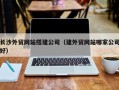 六盘水长沙外贸网站搭建公司（建外贸网站哪家公司好）