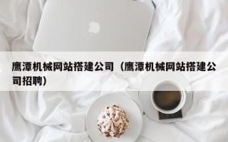 六盘水鹰潭机械网站搭建公司（鹰潭机械网站搭建公司招聘）