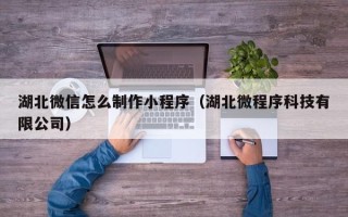 六盘水湖北微信怎么制作小程序（湖北微程序科技有限公司）