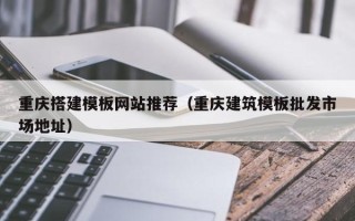 六盘水重庆搭建模板网站推荐（重庆建筑模板批发市场地址）